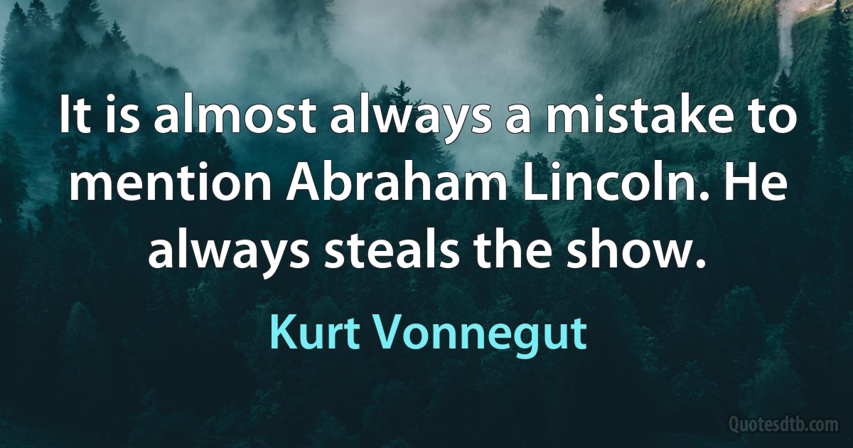 It is almost always a mistake to mention Abraham Lincoln. He always steals the show. (Kurt Vonnegut)