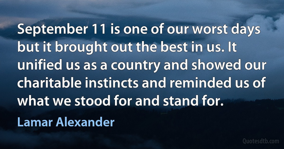 September 11 is one of our worst days but it brought out the best in us. It unified us as a country and showed our charitable instincts and reminded us of what we stood for and stand for. (Lamar Alexander)