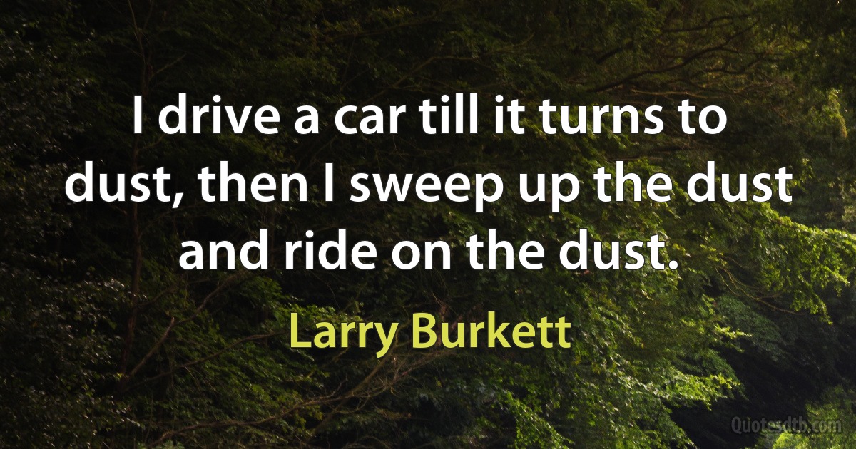 I drive a car till it turns to dust, then I sweep up the dust and ride on the dust. (Larry Burkett)