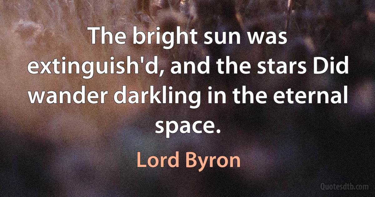 The bright sun was extinguish'd, and the stars Did wander darkling in the eternal space. (Lord Byron)