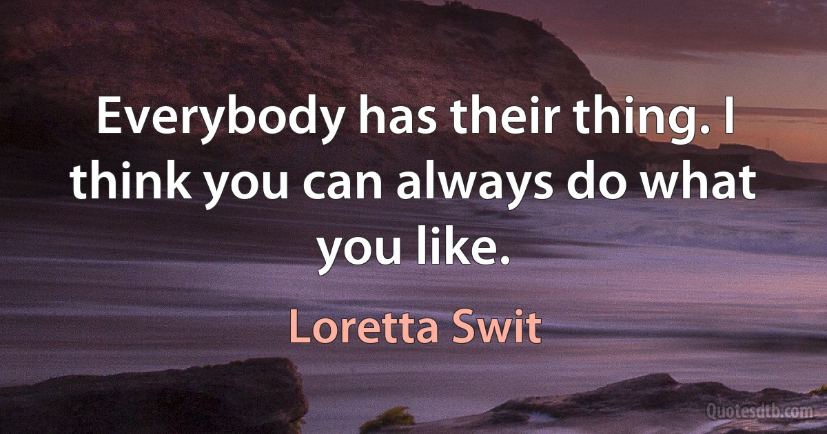 Everybody has their thing. I think you can always do what you like. (Loretta Swit)