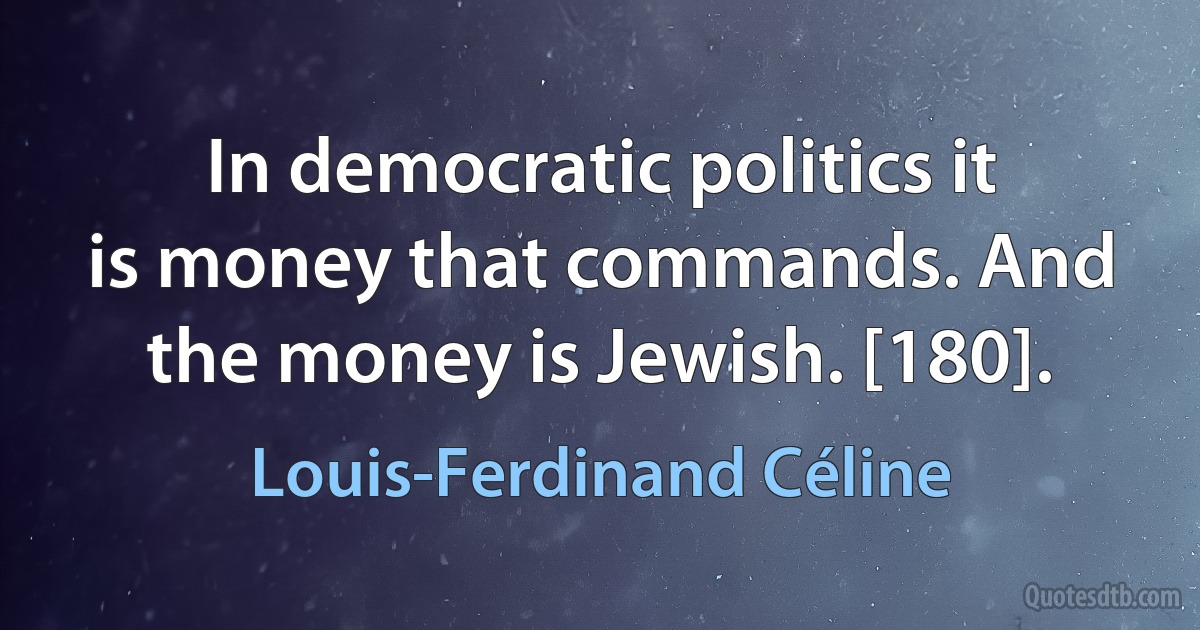 In democratic politics it is money that commands. And the money is Jewish. [180]. (Louis-Ferdinand Céline)