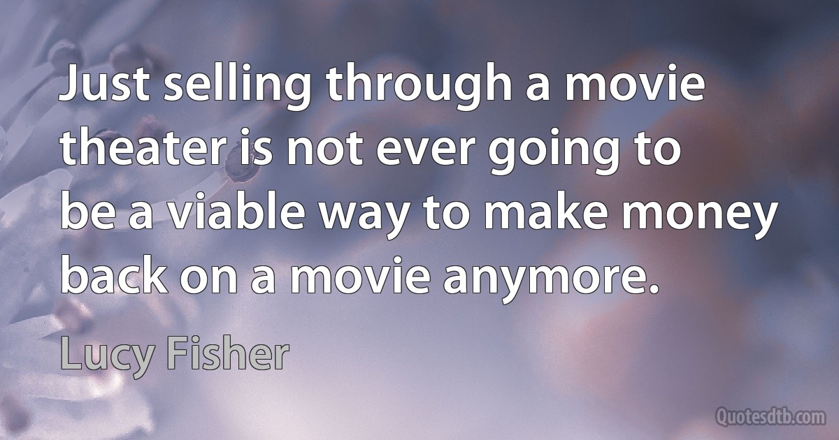 Just selling through a movie theater is not ever going to be a viable way to make money back on a movie anymore. (Lucy Fisher)