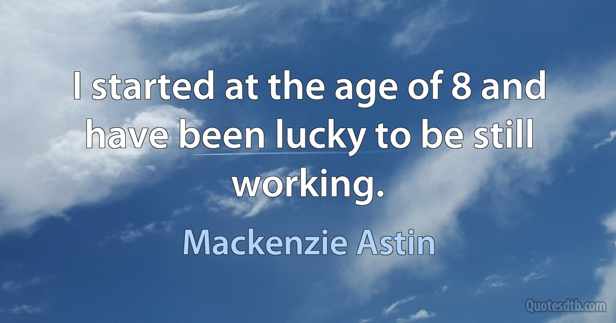 I started at the age of 8 and have been lucky to be still working. (Mackenzie Astin)