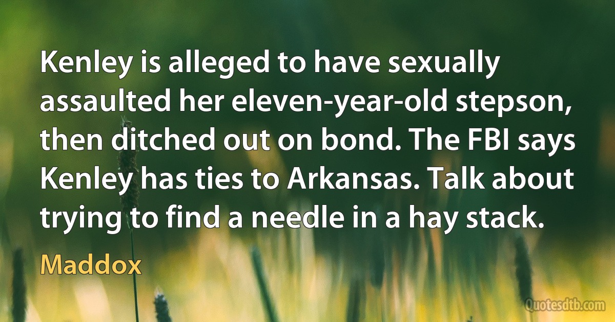 Kenley is alleged to have sexually assaulted her eleven-year-old stepson, then ditched out on bond. The FBI says Kenley has ties to Arkansas. Talk about trying to find a needle in a hay stack. (Maddox)