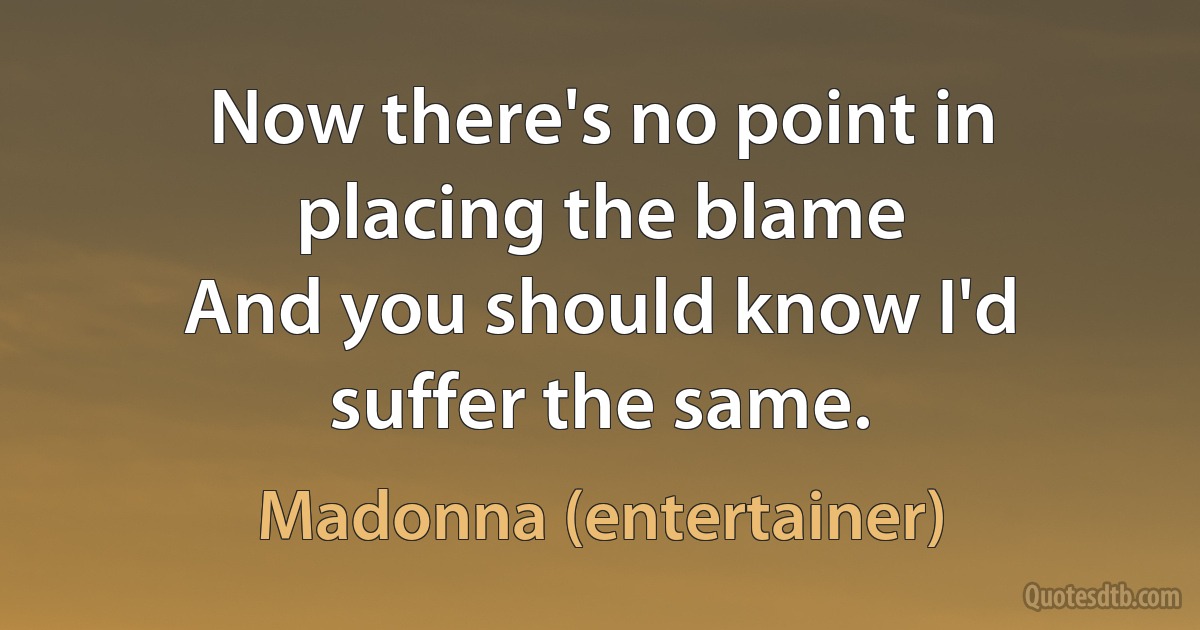 Now there's no point in placing the blame
And you should know I'd suffer the same. (Madonna (entertainer))