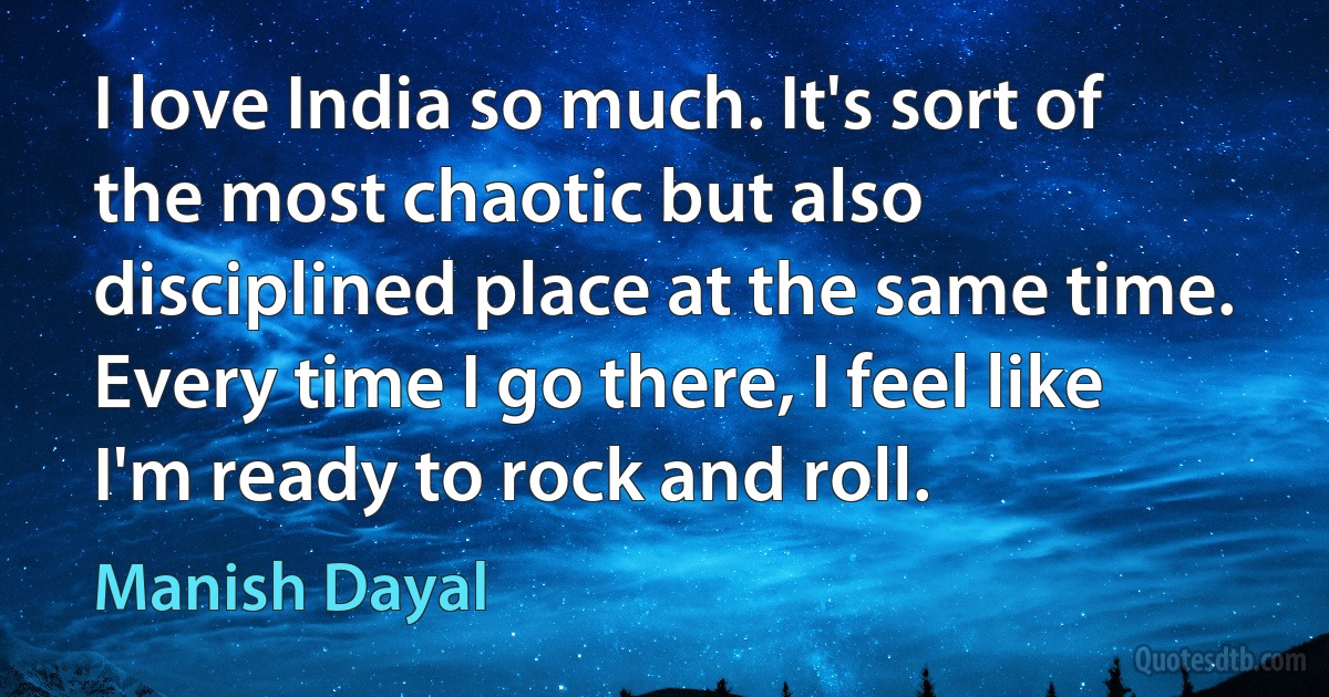 I love India so much. It's sort of the most chaotic but also disciplined place at the same time. Every time I go there, I feel like I'm ready to rock and roll. (Manish Dayal)