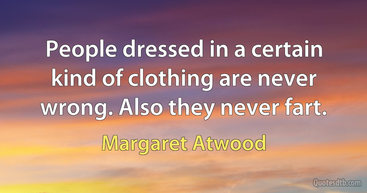 People dressed in a certain kind of clothing are never wrong. Also they never fart. (Margaret Atwood)