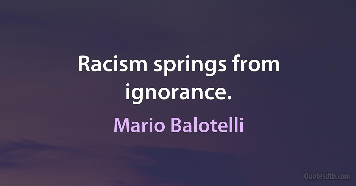 Racism springs from ignorance. (Mario Balotelli)