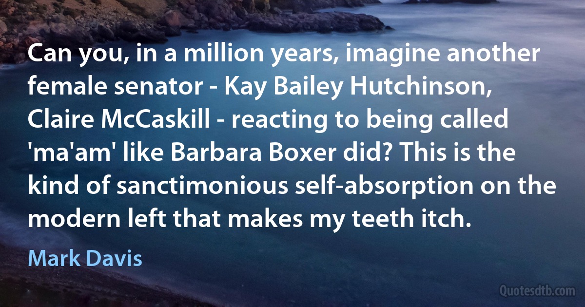 Can you, in a million years, imagine another female senator - Kay Bailey Hutchinson, Claire McCaskill - reacting to being called 'ma'am' like Barbara Boxer did? This is the kind of sanctimonious self-absorption on the modern left that makes my teeth itch. (Mark Davis)