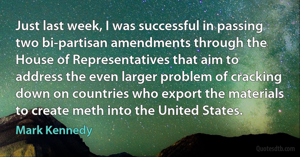 Just last week, I was successful in passing two bi-partisan amendments through the House of Representatives that aim to address the even larger problem of cracking down on countries who export the materials to create meth into the United States. (Mark Kennedy)