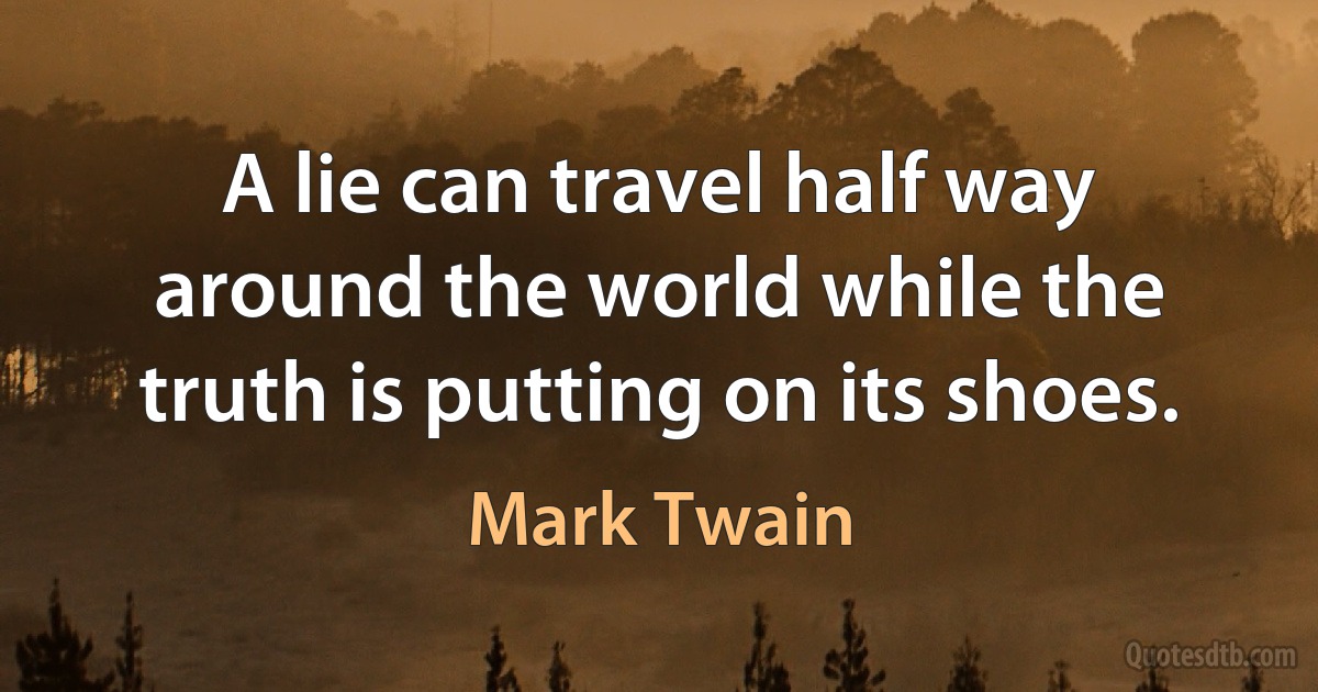 A lie can travel half way around the world while the truth is putting on its shoes. (Mark Twain)