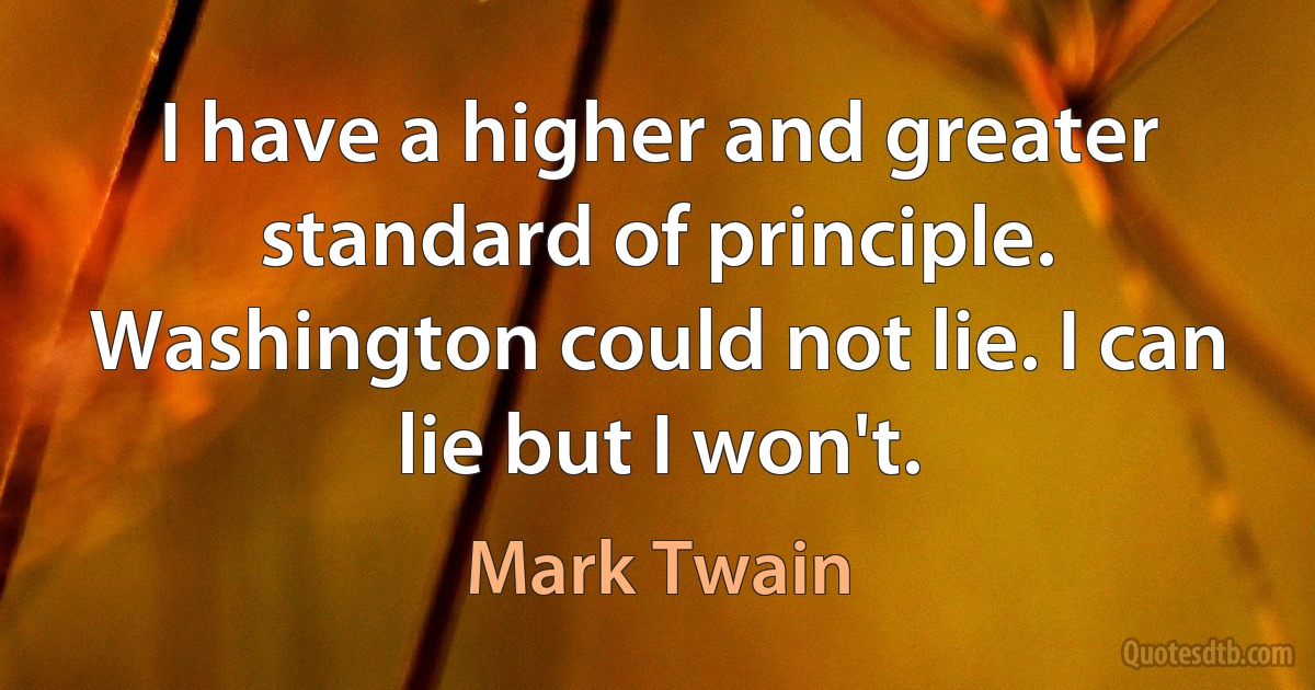 I have a higher and greater standard of principle. Washington could not lie. I can lie but I won't. (Mark Twain)