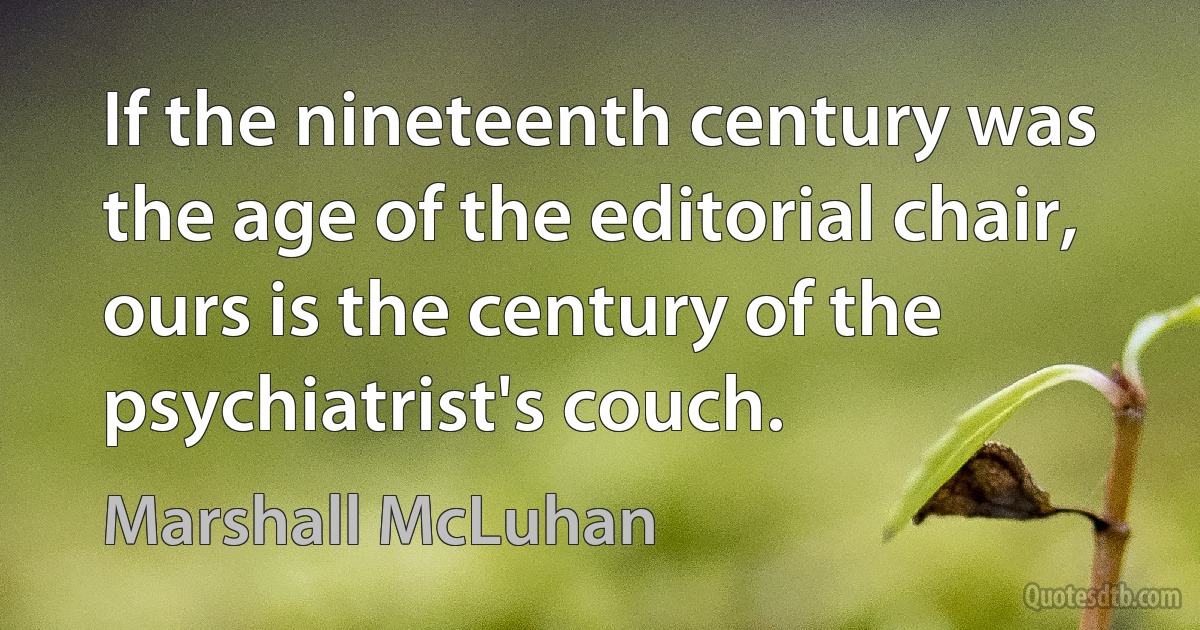 If the nineteenth century was the age of the editorial chair, ours is the century of the psychiatrist's couch. (Marshall McLuhan)