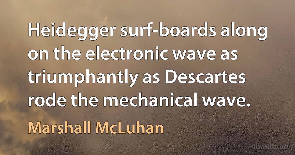 Heidegger surf-boards along on the electronic wave as triumphantly as Descartes rode the mechanical wave. (Marshall McLuhan)