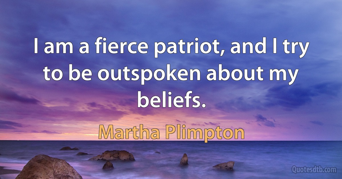 I am a fierce patriot, and I try to be outspoken about my beliefs. (Martha Plimpton)