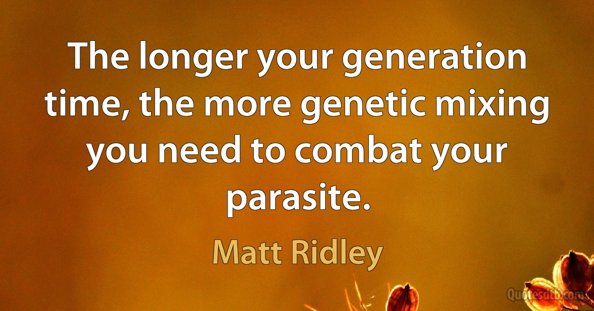 The longer your generation time, the more genetic mixing you need to combat your parasite. (Matt Ridley)