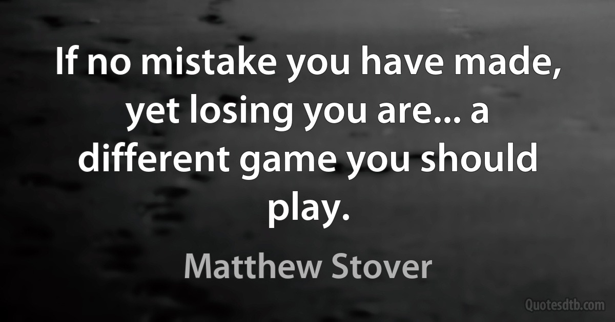 If no mistake you have made, yet losing you are... a different game you should play. (Matthew Stover)