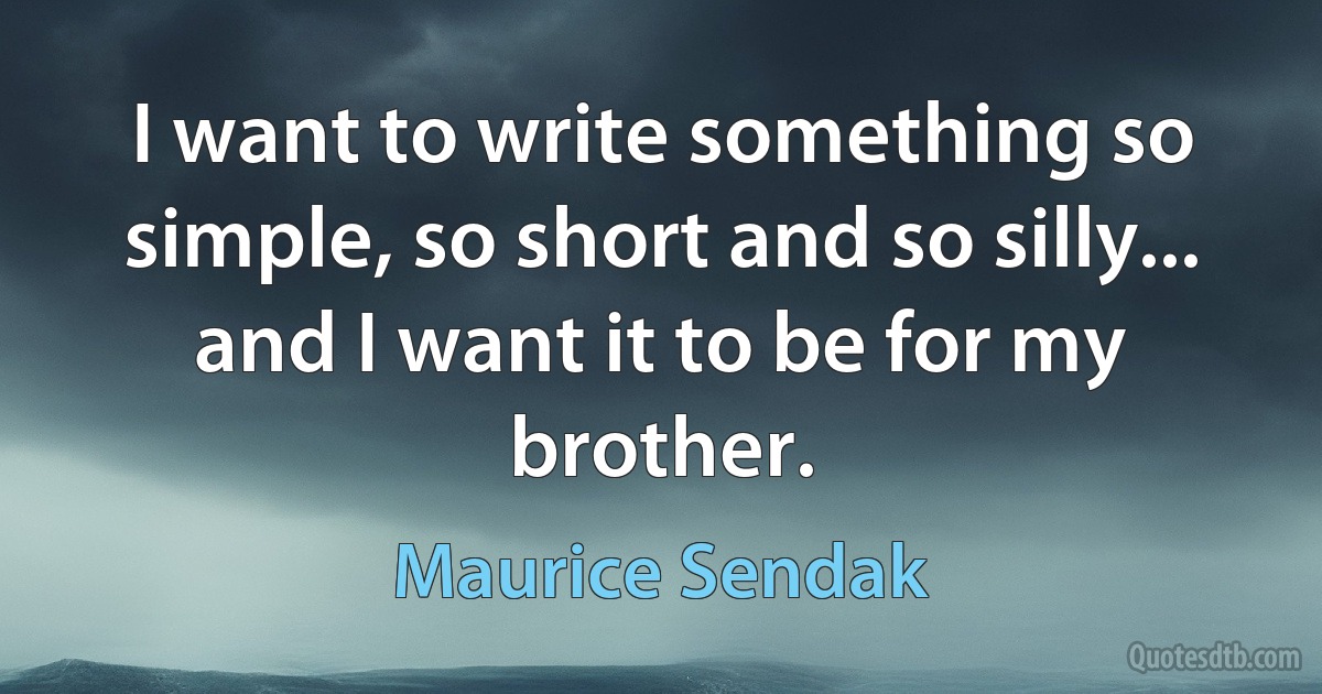 I want to write something so simple, so short and so silly... and I want it to be for my brother. (Maurice Sendak)