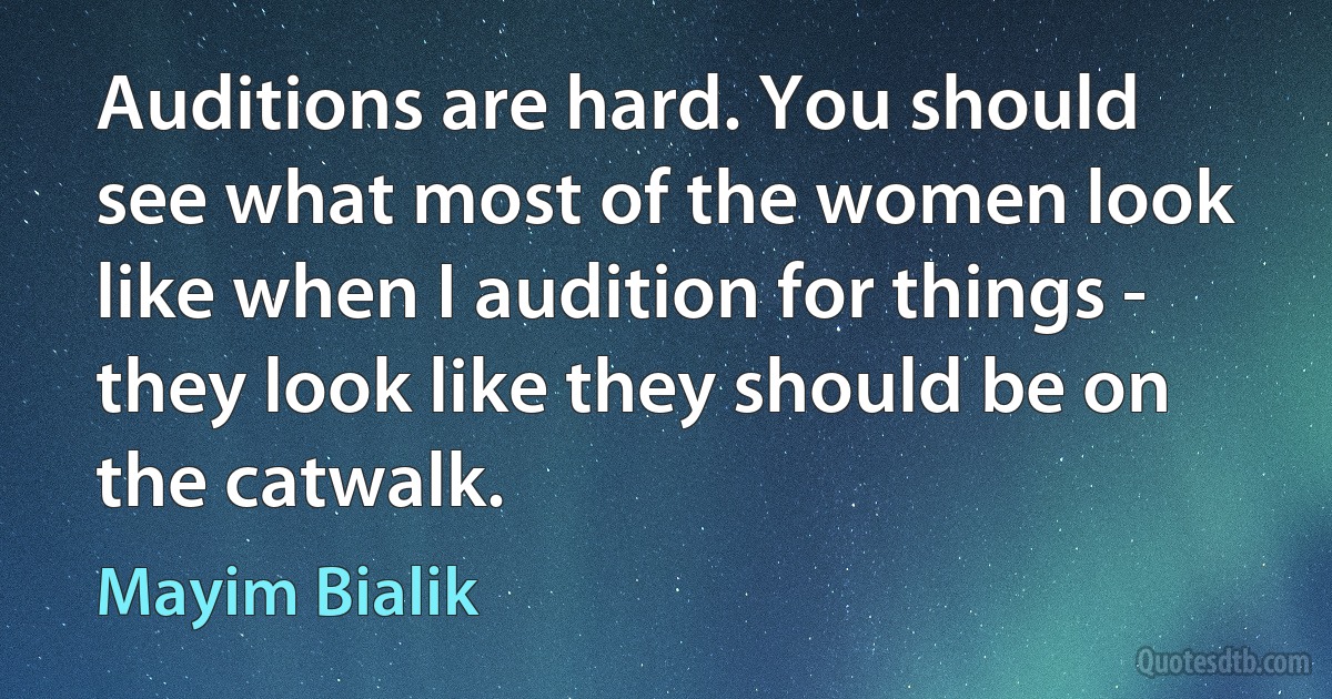 Auditions are hard. You should see what most of the women look like when I audition for things - they look like they should be on the catwalk. (Mayim Bialik)