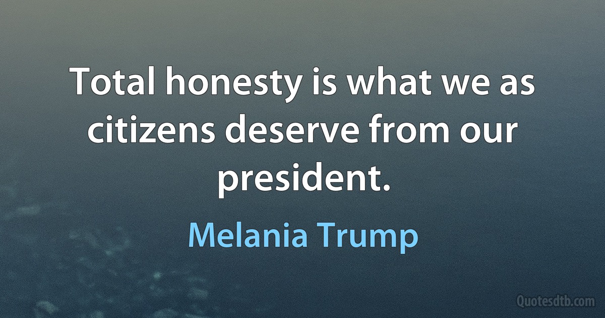 Total honesty is what we as citizens deserve from our president. (Melania Trump)