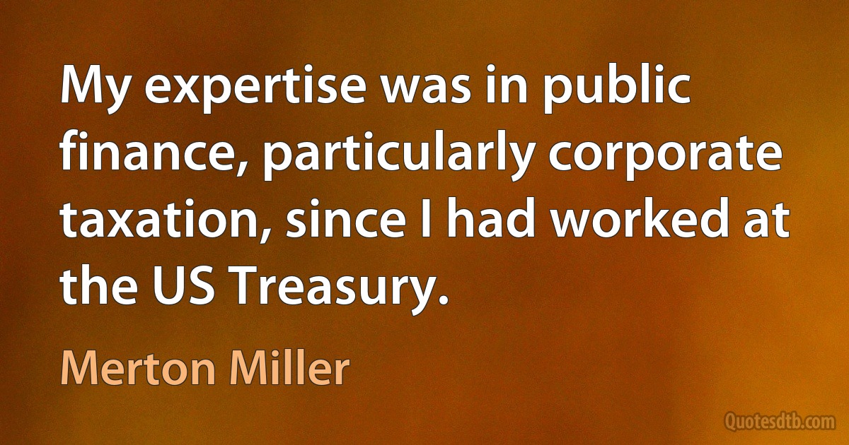 My expertise was in public finance, particularly corporate taxation, since I had worked at the US Treasury. (Merton Miller)