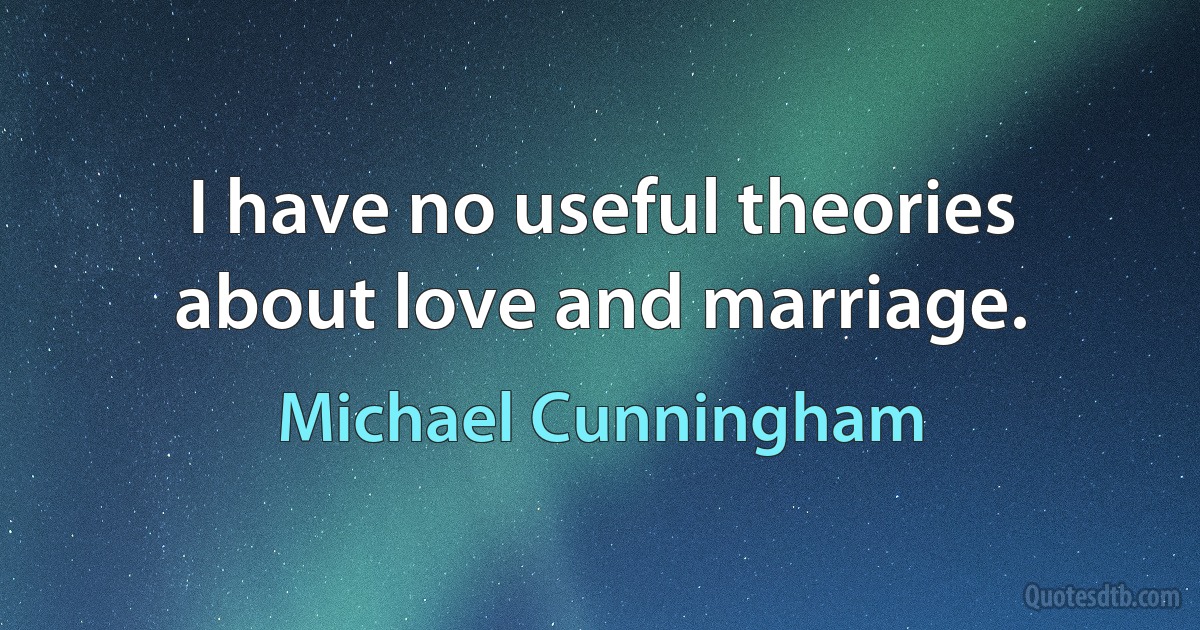 I have no useful theories about love and marriage. (Michael Cunningham)