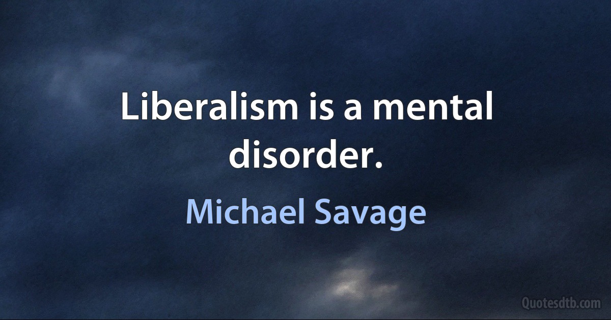 Liberalism is a mental disorder. (Michael Savage)