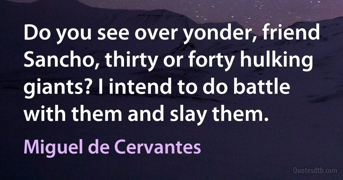 Do you see over yonder, friend Sancho, thirty or forty hulking giants? I intend to do battle with them and slay them. (Miguel de Cervantes)