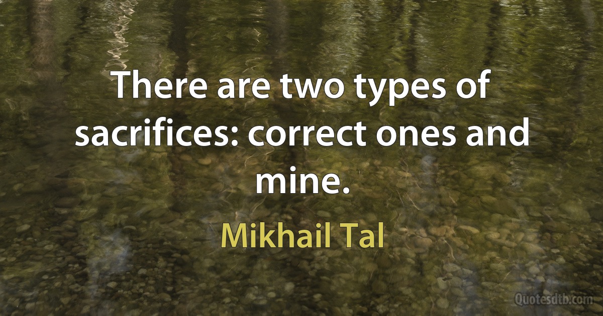 There are two types of sacrifices: correct ones and mine. (Mikhail Tal)