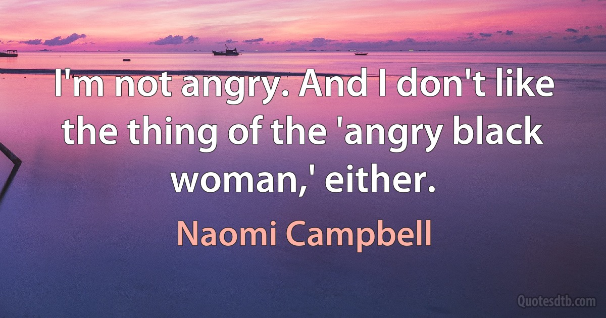 I'm not angry. And I don't like the thing of the 'angry black woman,' either. (Naomi Campbell)