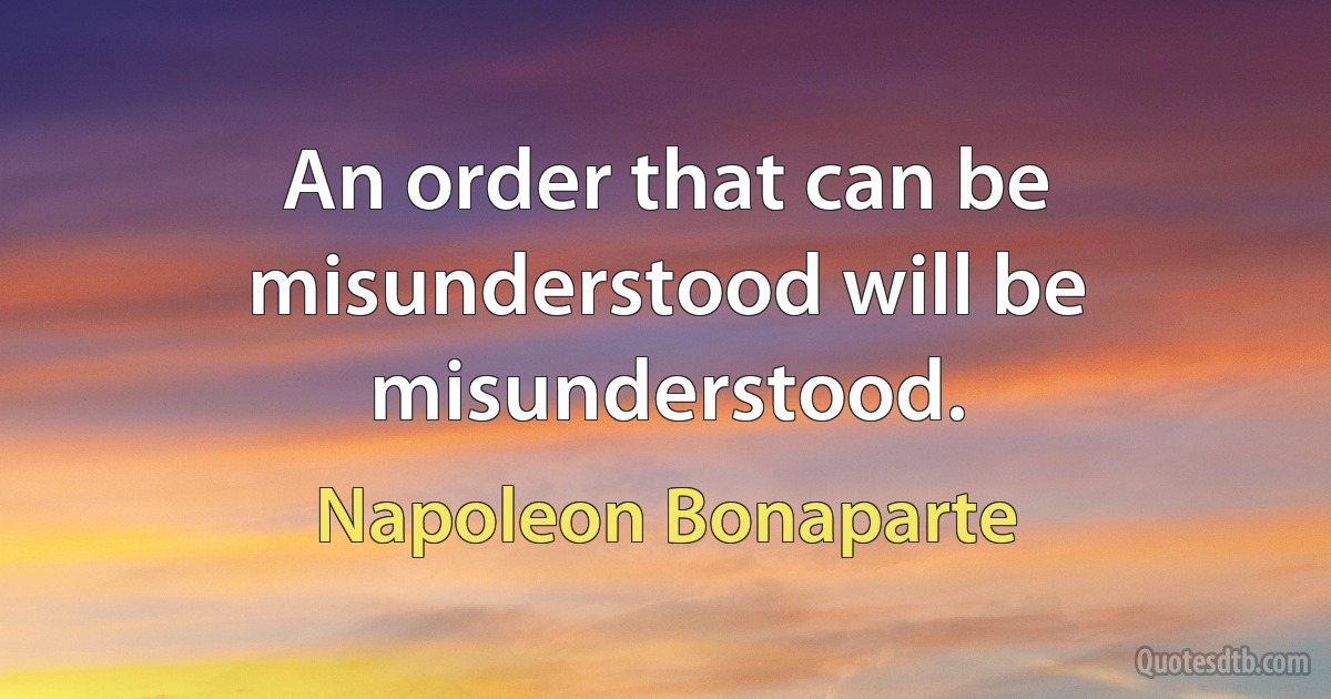 An order that can be misunderstood will be misunderstood. (Napoleon Bonaparte)