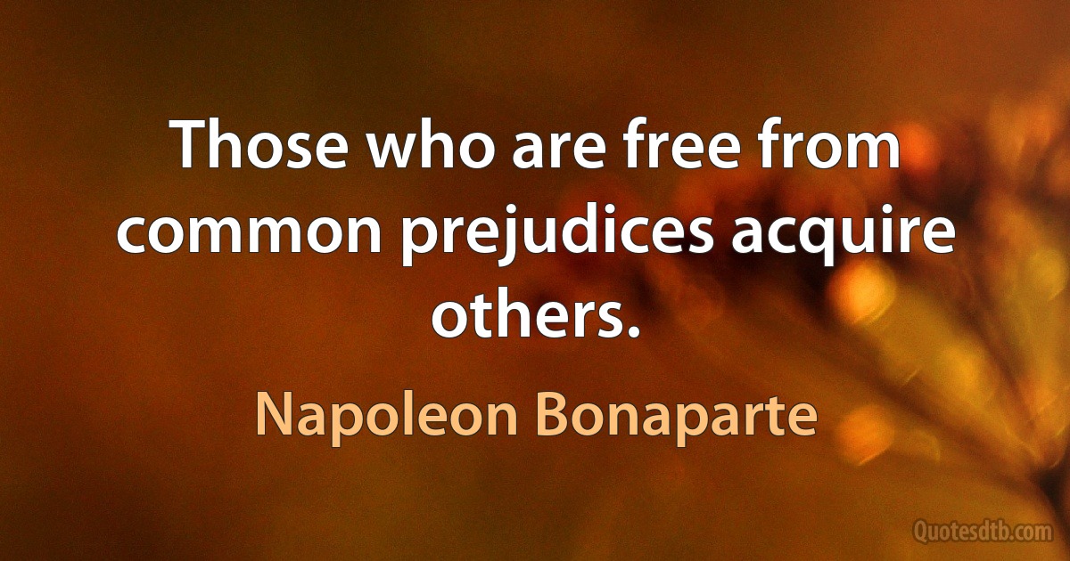 Those who are free from common prejudices acquire others. (Napoleon Bonaparte)