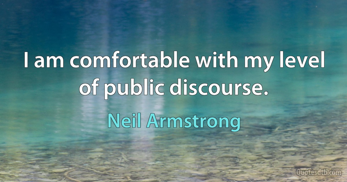 I am comfortable with my level of public discourse. (Neil Armstrong)