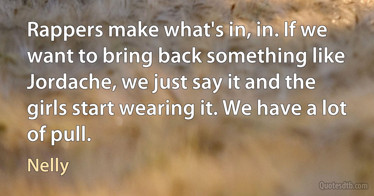 Rappers make what's in, in. If we want to bring back something like Jordache, we just say it and the girls start wearing it. We have a lot of pull. (Nelly)