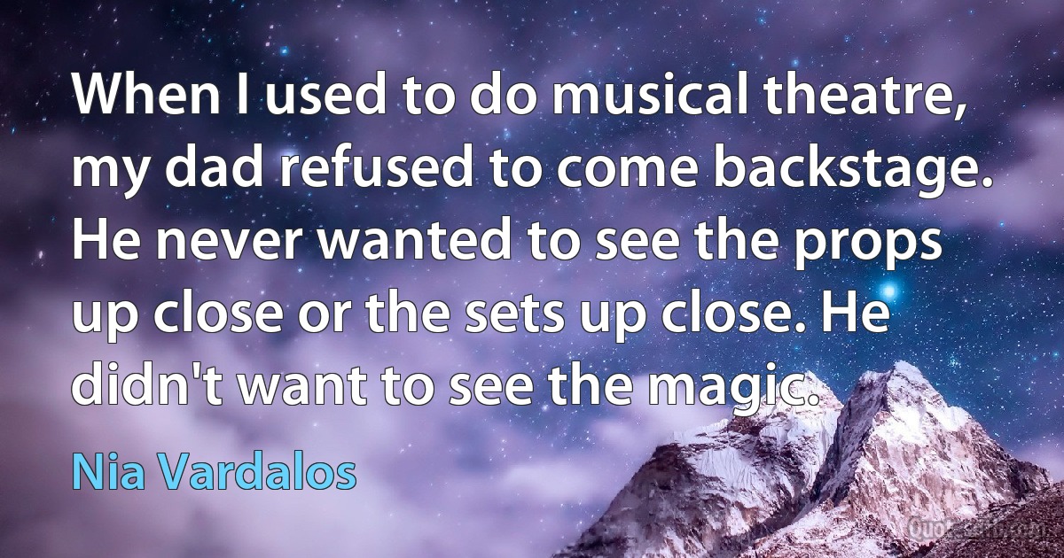 When I used to do musical theatre, my dad refused to come backstage. He never wanted to see the props up close or the sets up close. He didn't want to see the magic. (Nia Vardalos)