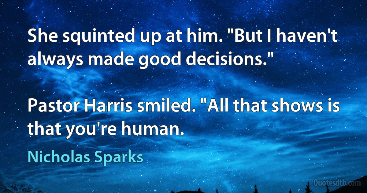 She squinted up at him. "But I haven't always made good decisions."

Pastor Harris smiled. "All that shows is that you're human. (Nicholas Sparks)