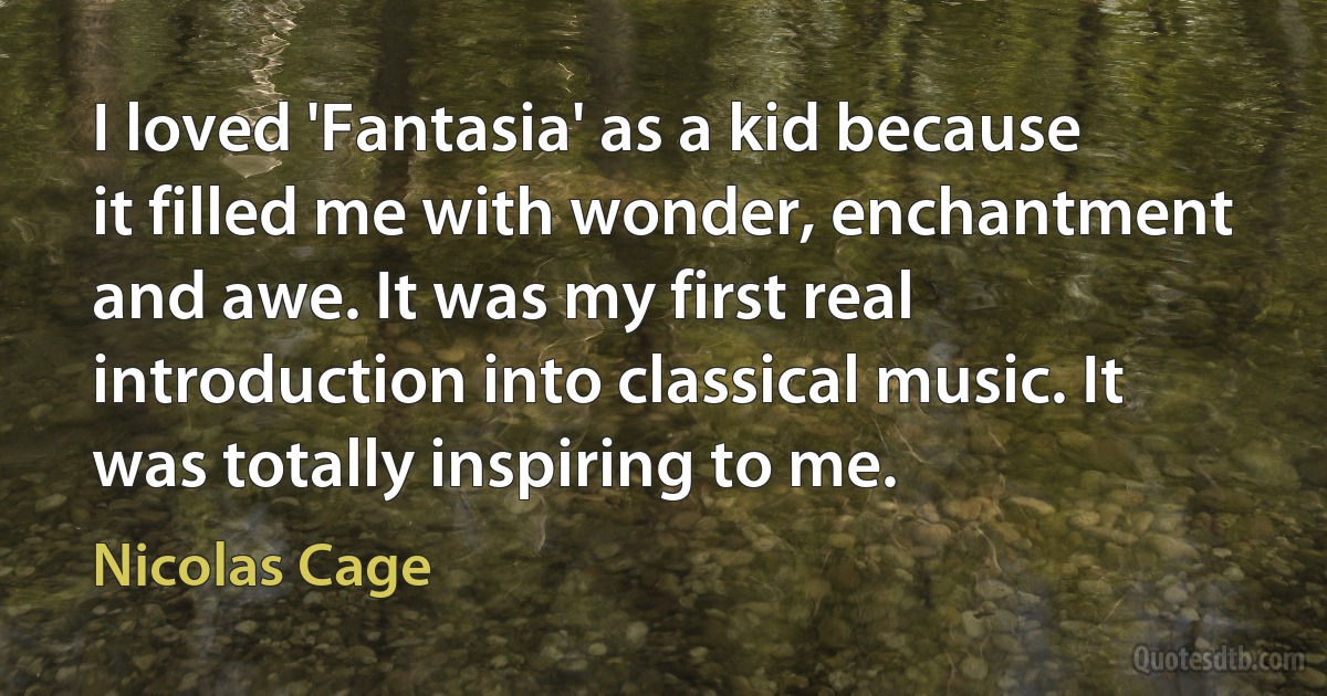 I loved 'Fantasia' as a kid because it filled me with wonder, enchantment and awe. It was my first real introduction into classical music. It was totally inspiring to me. (Nicolas Cage)