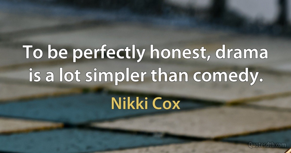 To be perfectly honest, drama is a lot simpler than comedy. (Nikki Cox)