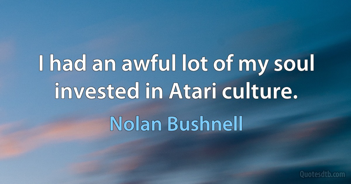 I had an awful lot of my soul invested in Atari culture. (Nolan Bushnell)