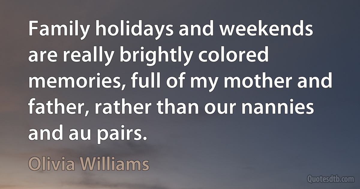 Family holidays and weekends are really brightly colored memories, full of my mother and father, rather than our nannies and au pairs. (Olivia Williams)