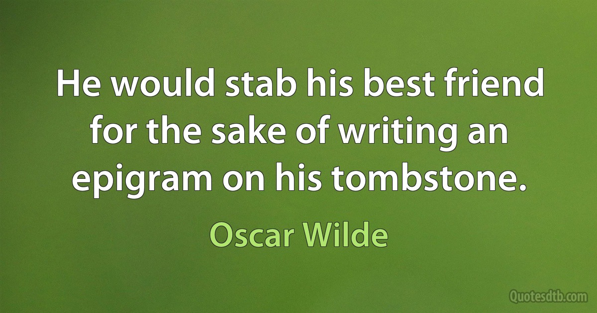 He would stab his best friend for the sake of writing an epigram on his tombstone. (Oscar Wilde)