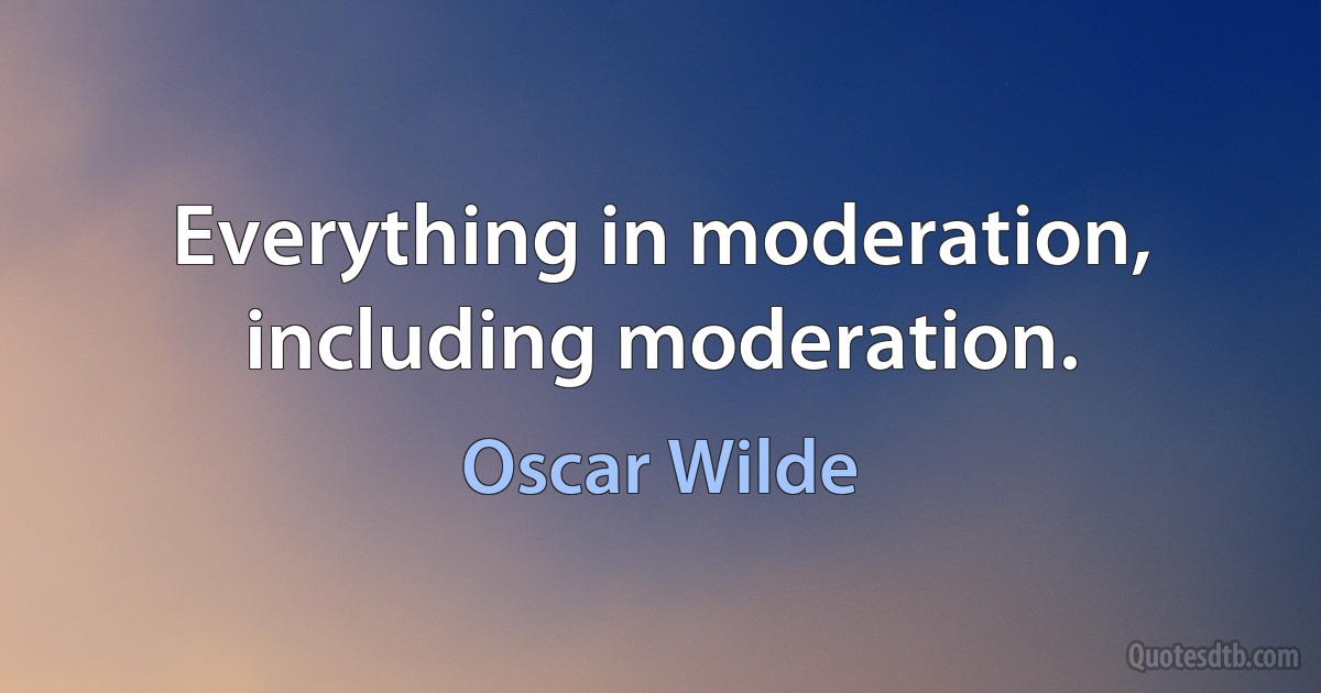 Everything in moderation, including moderation. (Oscar Wilde)