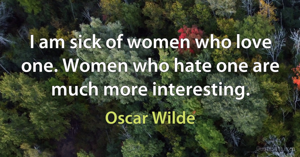 I am sick of women who love one. Women who hate one are much more interesting. (Oscar Wilde)