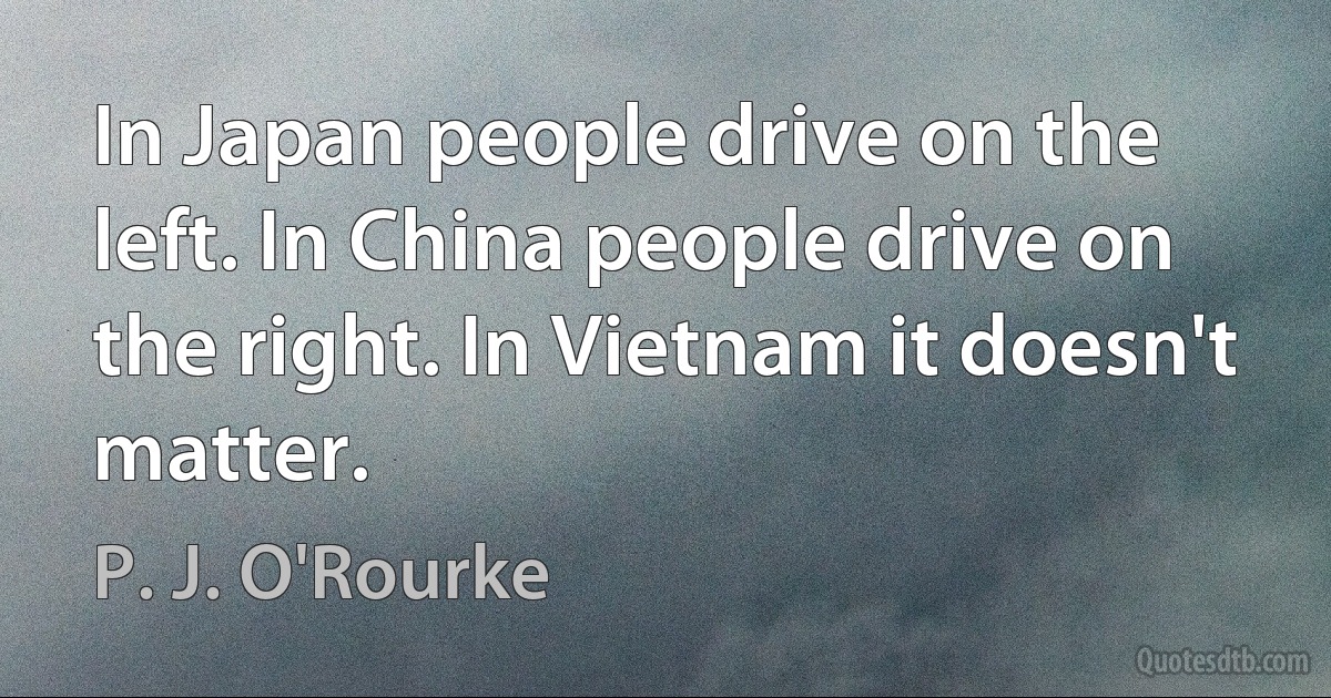 In Japan people drive on the left. In China people drive on the right. In Vietnam it doesn't matter. (P. J. O'Rourke)