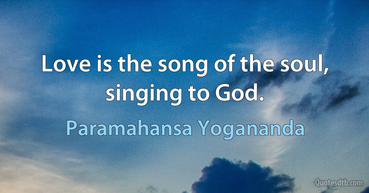 Love is the song of the soul, singing to God. (Paramahansa Yogananda)