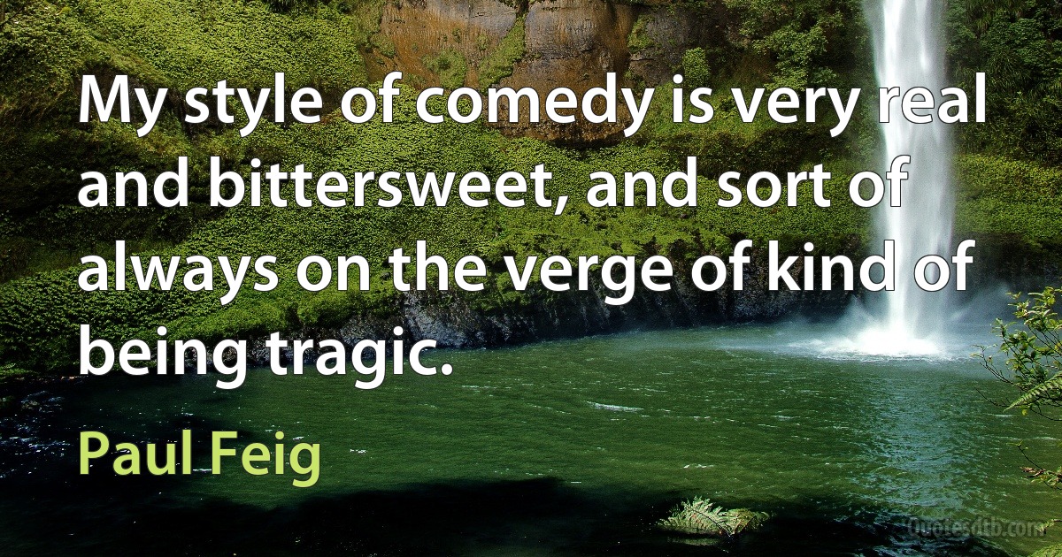 My style of comedy is very real and bittersweet, and sort of always on the verge of kind of being tragic. (Paul Feig)