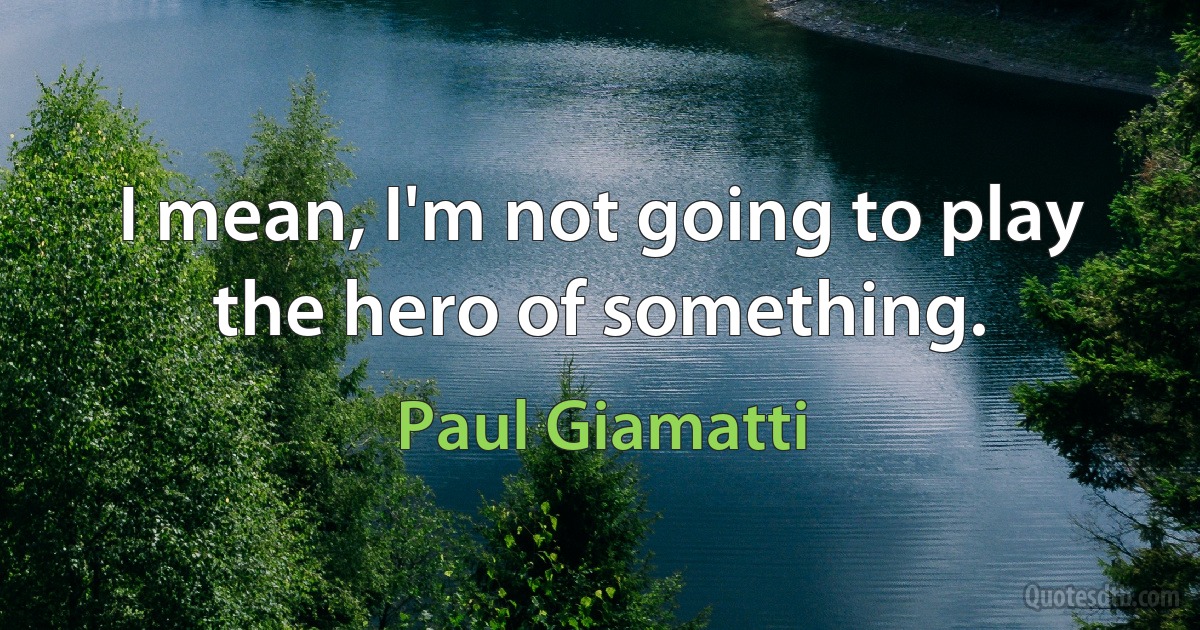 I mean, I'm not going to play the hero of something. (Paul Giamatti)