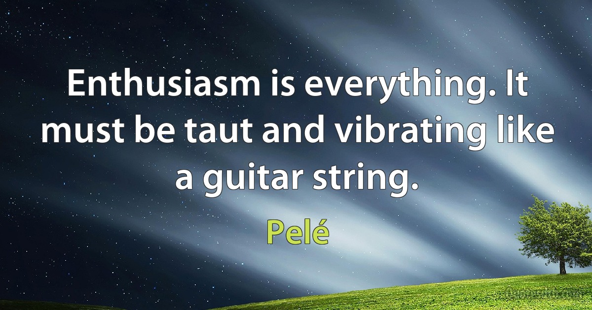 Enthusiasm is everything. It must be taut and vibrating like a guitar string. (Pelé)