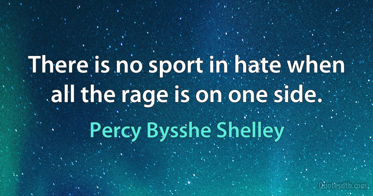 There is no sport in hate when all the rage is on one side. (Percy Bysshe Shelley)